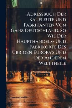 Adreßbuch Der Kaufleute Und Fabrikanten Von Ganz Deutschland So Wie Der Haupthandels- Und Fabrikorte Des Übrigen Europa's Und Der Anderen Welttheile