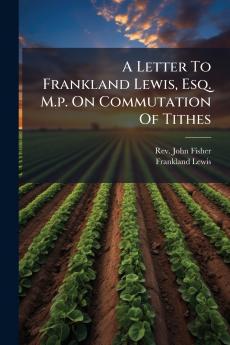 A Letter To Frankland Lewis Esq. M.p. On Commutation Of Tithes