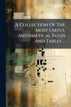 A Collection Of The Most Useful Arithmetical Rules And Tables ...