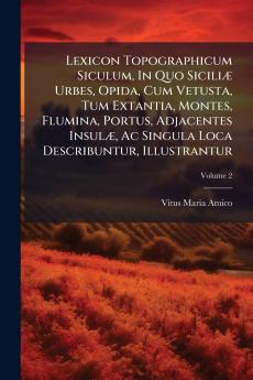 Lexicon Topographicum Siculum In Quo Siciliæ Urbes Opida Cum Vetusta Tum Extantia Montes Flumina Portus Adjacentes Insulæ Ac Singula Loca Describuntur Illustrantur; Volume 2