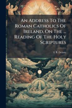 An Address To The Roman Catholics Of Ireland On The ... Reading Of The Holy Scriptures