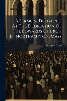 A Sermon Delivered At The Dedication Of The Edwards Church In Northampton Mass