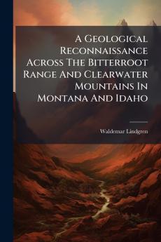 A Geological Reconnaissance Across The Bitterroot Range And Clearwater Mountains In Montana And Idaho
