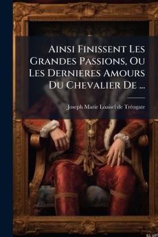 Ainsi Finissent Les Grandes Passions Ou Les Dernieres Amours Du Chevalier De ...