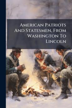 American Patriots And Statesmen From Washington To Lincoln