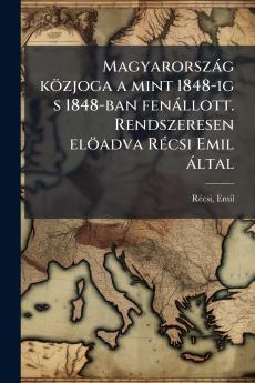 Magyarország közjoga a mint 1848-ig s 1848-ban fenállott. Rendszeresen elöadva Récsi Emil által