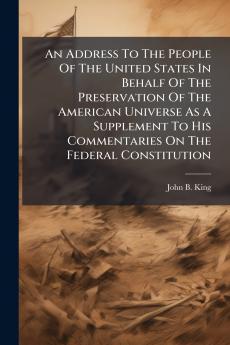 An Address To The People Of The United States In Behalf Of The Preservation Of The American Universe As A Supplement To His Commentaries On The Federal Constitution