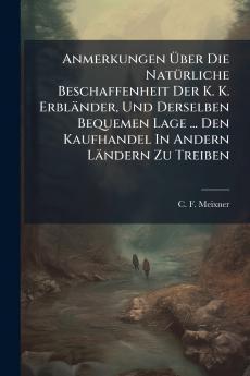 Anmerkungen Über Die Natürliche Beschaffenheit Der K. K. Erbländer Und Derselben Bequemen Lage ... Den Kaufhandel In Andern Ländern Zu Treiben