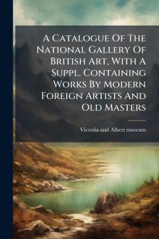 A Catalogue Of The National Gallery Of British Art With A Suppl. Containing Works By Modern Foreign Artists And Old Masters