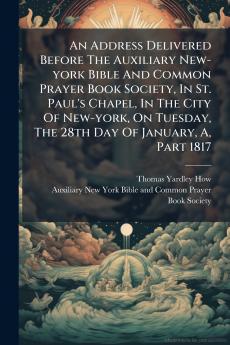An Address Delivered Before The Auxiliary New-york Bible And Common Prayer Book Society In St. Paul's Chapel In The City Of New-york On Tuesday The 28th Day Of January A Part 1817