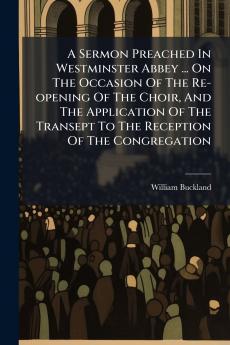 A Sermon Preached In Westminster Abbey ... On The Occasion Of The Re-opening Of The Choir And The Application Of The Transept To The Reception Of The Congregation