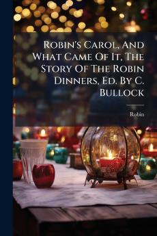 Robin's Carol And What Came Of It The Story Of The Robin Dinners Ed. By C. Bullock