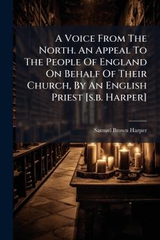 A Voice From The North. An Appeal To The People Of England On Behalf Of Their Church By An English Priest [s.b. Harper]