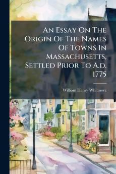 An Essay On The Origin Of The Names Of Towns In Massachusetts Settled Prior To A.d. 1775