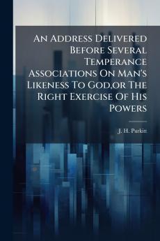 An Address Delivered Before Several Temperance Associations On Man's Likeness To Godor The Right Exercise Of His Powers