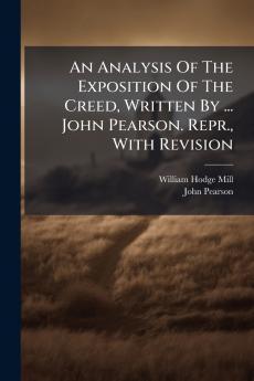 An Analysis Of The Exposition Of The Creed Written By ... John Pearson. Repr. With Revision