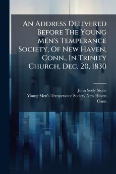An Address Delivered Before The Young Men's Temperance Society Of New Haven Conn. In Trinity Church Dec. 20 1830