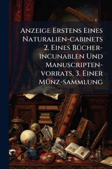 Anzeige Erstens Eines Naturalien-cabinets 2. Eines Bücher-incunablen Und Manuscripten-vorrats 3. Einer Münz-sammlung