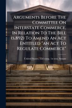 Arguments Before The Committee On Interstate Commerce In Relation To The Bill (s.892) To Amend An Act Entitled an Act To Regulate Commerce