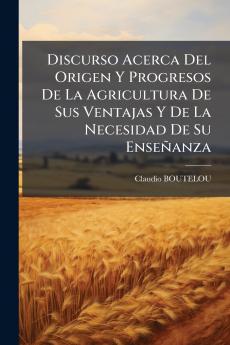 Discurso Acerca Del Origen Y Progresos De La Agricultura De Sus Ventajas Y De La Necesidad De Su Enseñanza
