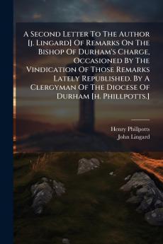 A Second Letter To The Author [j. Lingard] Of Remarks On The Bishop Of Durham's Charge Occasioned By The Vindication Of Those Remarks Lately Republished. By A Clergyman Of The Diocese Of Durham [h. Phillpotts.]