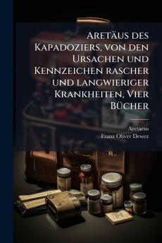 Aretäus des Kapadoziers von den Ursachen und Kennzeichen rascher und langwieriger Krankheiten Vier Bücher