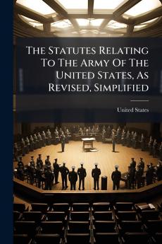 The Statutes Relating To The Army Of The United States As Revised Simplified