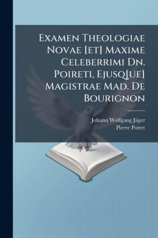 Examen Theologiae Novae [et] Maxime Celeberrimi Dn. Poireti Ejusq[ue] Magistrae Mad. De Bourignon