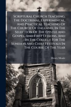Scriptural Church Teaching The Doctrinal Experimental And Practical Teaching Of The Church Of England In The Selection Of The Epistle And Gospel And First Lessons And In The Collect For The Sundays And Chief Festivals In The Course Of The Year