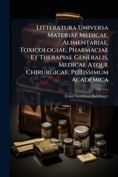 Litteratura Universa Materiae Medicae Alimentariae Toxicologiae Pharmaciae Et Therapiae Generalis Medicae Atque Chirurgicae Potissimum Academica