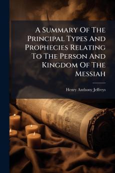 A Summary Of The Principal Types And Prophecies Relating To The Person And Kingdom Of The Messiah