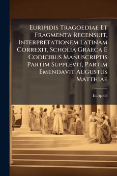 Euripidis Tragoediae Et Fragmenta Recensuit Interpretationem Latinam Correxit Scholia Graeca E Codicibus Manuscriptis Partim Supplevit Partim Emendavit Augustus Matthiae