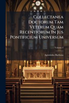 Collectanea Doctorum Tam Veterum Quam Recentiorum In Jus Pontificium Universum