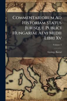 Commentariorum Ad Historiam Status Jurisque Publici Hungariae Aevi Medii Libri Xv; Volume 3