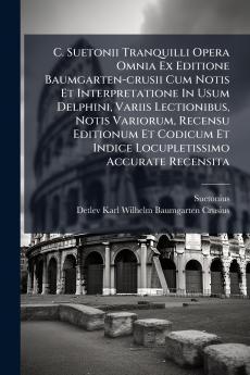 C. Suetonii Tranquilli Opera Omnia Ex Editione Baumgarten-crusii Cum Notis Et Interpretatione In Usum Delphini Variis Lectionibus Notis Variorum Recensu Editionum Et Codicum Et Indice Locupletissimo Accurate Recensita