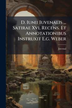 D. Iunii Iuvenalis ... Satirae Xvi Recens. Et Annotationibus Instruxit E.g. Weber