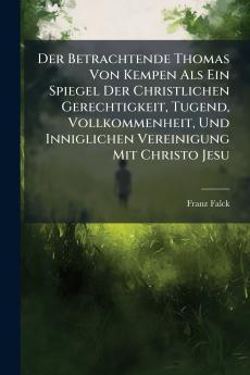 Der Betrachtende Thomas Von Kempen Als Ein Spiegel Der Christlichen Gerechtigkeit Tugend Vollkommenheit Und Inniglichen Vereinigung Mit Christo Jesu