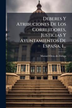 Deberes Y Atribuciones De Los Correjidores Justicias Y Ayuntamientos De España 1...