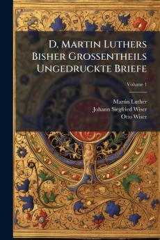 D. Martin Luthers Bisher Grossentheils Ungedruckte Briefe; Volume 1