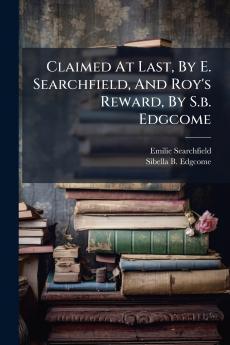 Claimed At Last By E. Searchfield And Roy's Reward By S.b. Edgcome