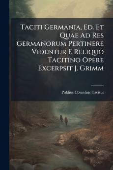 Taciti Germania Ed. Et Quae Ad Res Germanorum Pertinere Videntur E Reliquo Tacitino Opere Excerpsit J. Grimm