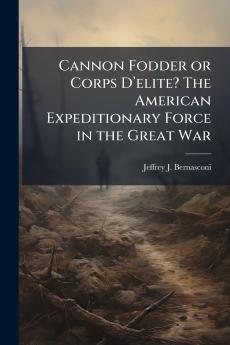 Cannon Fodder or Corps D'elite? The American Expeditionary Force in the Great War