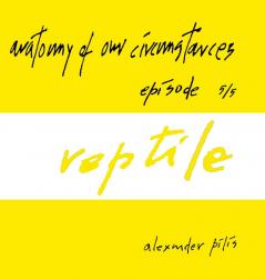 anatomy of our circumstances • reptile • episode 5/5 • alexander pilis