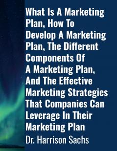 What Is A Marketing Plan How To Develop A Marketing Plan The Different Components Of A Marketing Plan And The Effective Marketing Strategies That Companies Can Leverage In Their Marketing Plan