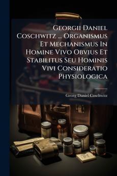 Georgii Daniel Coschwitz ... Organismus Et Mechanismus In Homine Vivo Obvius Et Stabilitus Seu Hominis Vivi Consideratio Physiologica