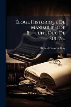 Éloge Historique De Maximilien De Bethune Duc De Sully...