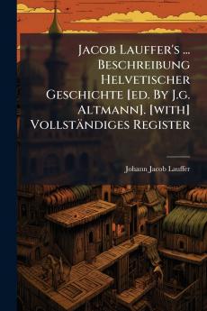 Jacob Lauffer's ... Beschreibung Helvetischer Geschichte [ed. By J.g. Altmann]. [with] Vollständiges Register