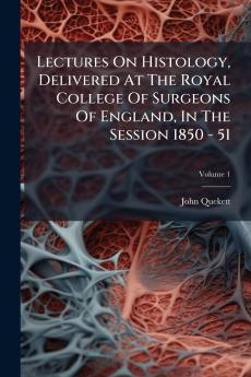 Lectures On Histology Delivered At The Royal College Of Surgeons Of England In The Session 1850 - 51; Volume 1