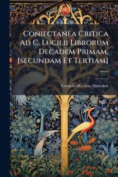 Coniectanea Critica Ad C. Lucilii Librorum Decadem Primam [secundam Et Tertiam] ......