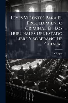 Leyes Vigentes Para El Procedimiento Criminal En Los Tribunales Del Estado Libre Y Soberano De Chiapas